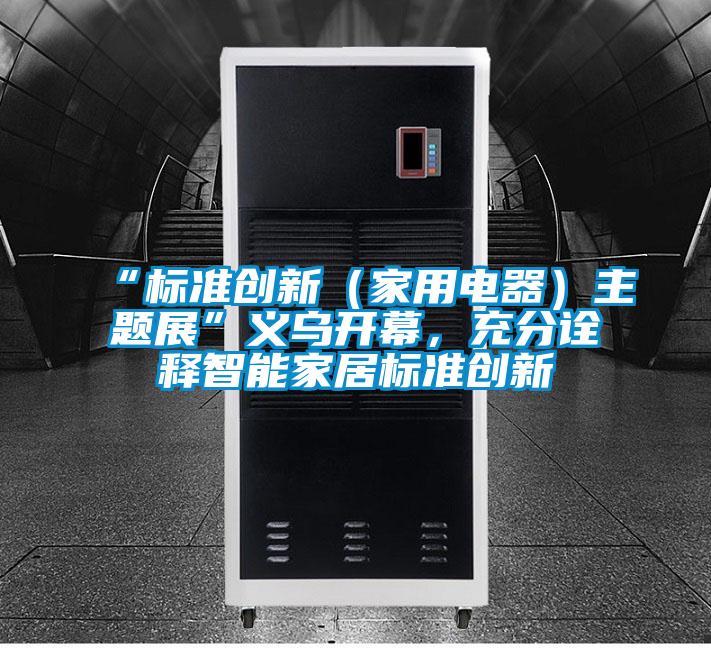 “標準創新（家用電器）主題展”義烏開幕，充分詮釋智能家居標準創新