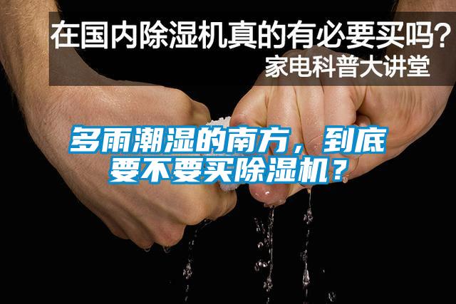 多雨潮濕的南方，到底要不要買除濕機？