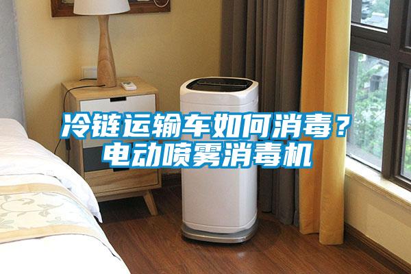 冷鏈運輸車如何消毒？電動噴霧消毒機