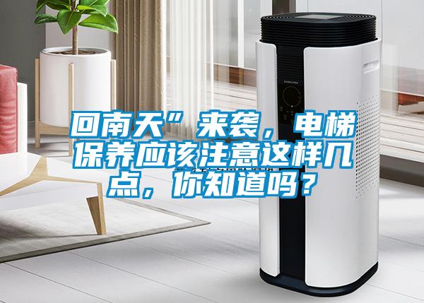 回南天”來襲，電梯保養(yǎng)應(yīng)該注意這樣幾點(diǎn)，你知道嗎？