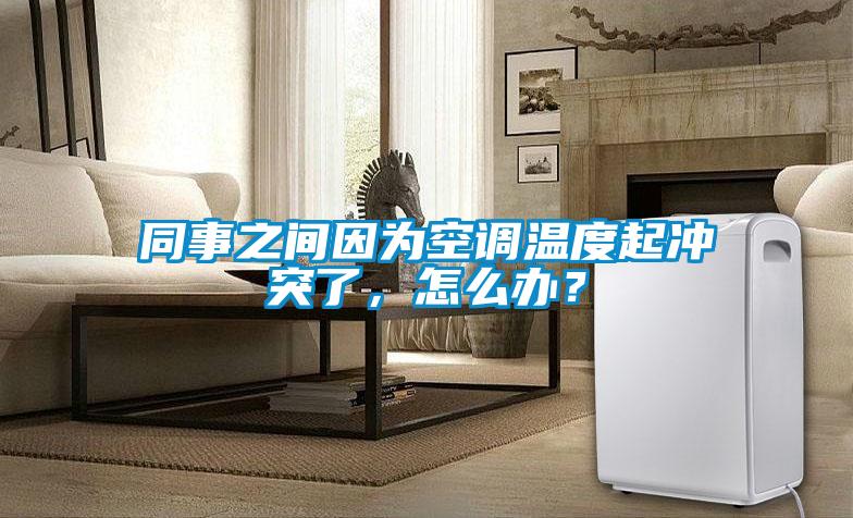 同事之間因?yàn)榭照{(diào)溫度起沖突了，怎么辦？
