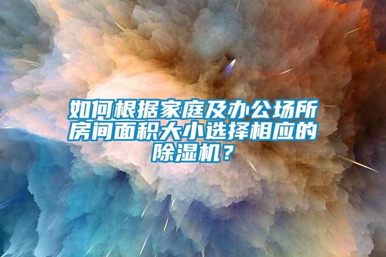 如何根據家庭及辦公場所房間面積大小選擇相應的除濕機？