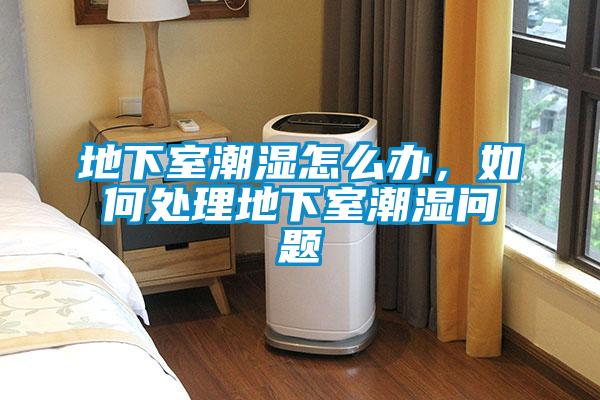 地下室潮濕怎么辦，如何處理地下室潮濕問題