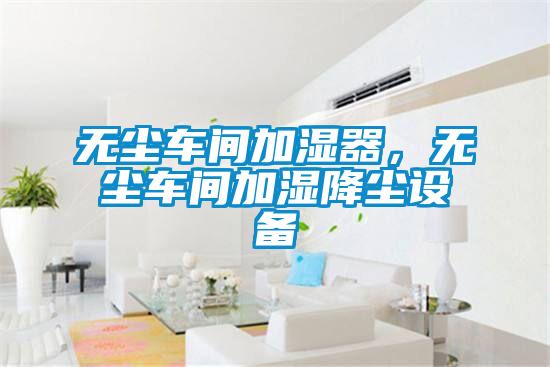 無塵車間加濕器，無塵車間加濕降塵設備