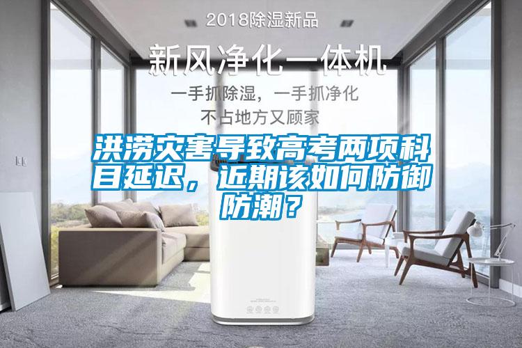 洪澇災害導致高考兩項科目延遲，近期該如何防御防潮？