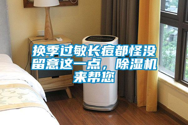 換季過(guò)敏長(zhǎng)痘都怪沒(méi)留意這一點(diǎn)，除濕機(jī)來(lái)幫您