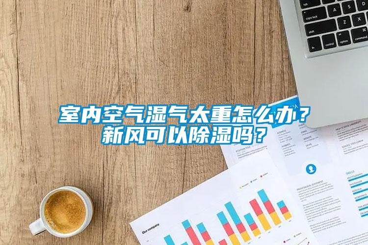 室內空氣濕氣太重怎么辦？新風可以除濕嗎？