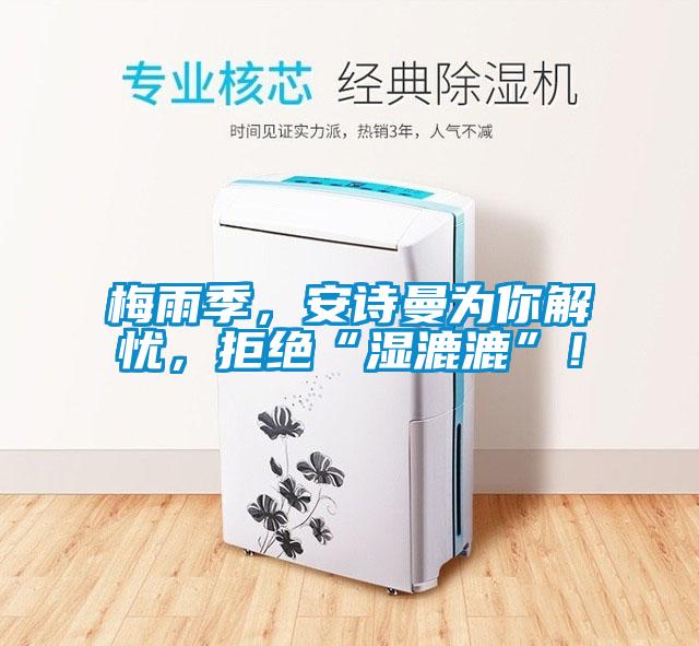 梅雨季,安詩(shī)曼為你解憂,拒絕“濕漉漉”!