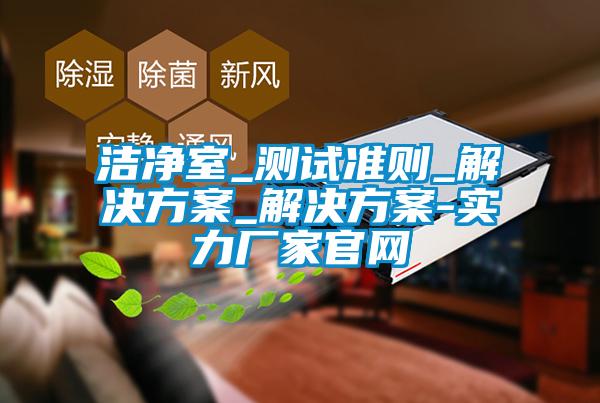 潔凈室_測試準則_解決方案_解決方案-實力廠家官網