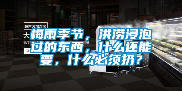 梅雨季節，洪澇浸泡過的東西，什么還能要，什么必須扔？