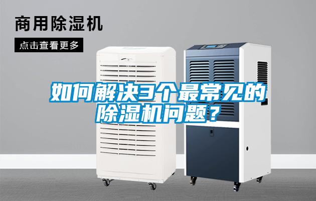 如何解決3個最常見的除濕機(jī)問題？