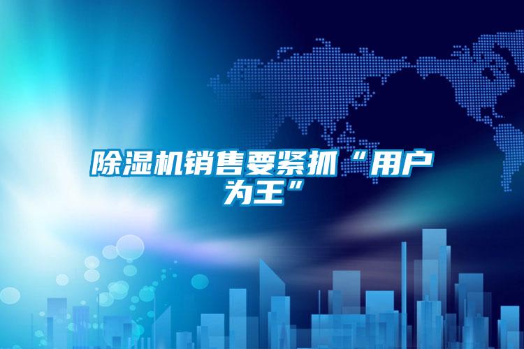 除濕機(jī)銷(xiāo)售要緊抓“用戶為王”