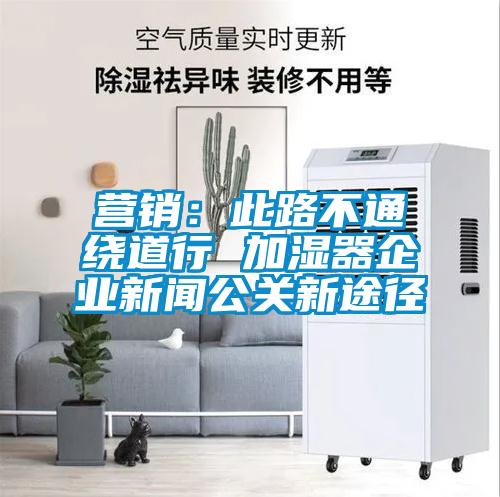 營銷:此路不通繞道行 加濕器企業(yè)新聞公關(guān)新途徑