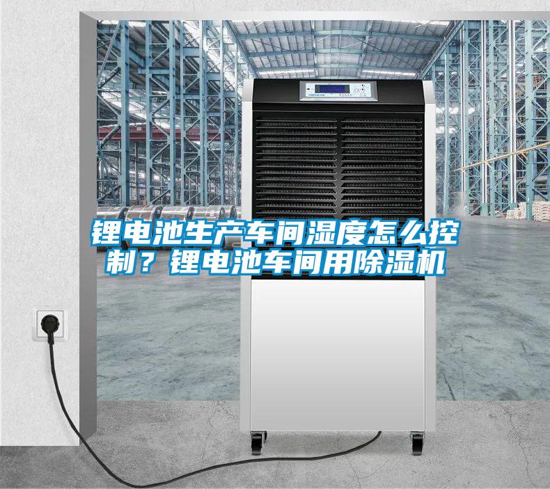鋰電池生產車間濕度怎么控制？鋰電池車間用除濕機