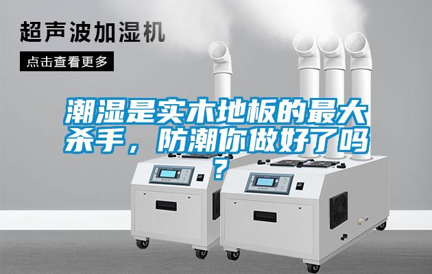 潮濕是實木地板的最大殺手，防潮你做好了嗎？