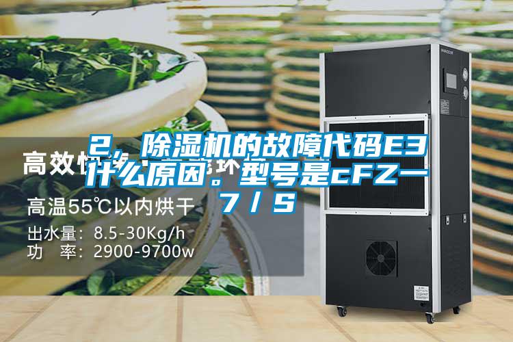 2, 除濕機的故障代碼E3什么原因。型號是cFZ一7／S