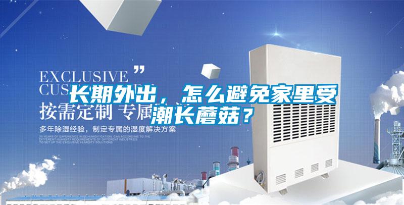 長期外出，怎么避免家里受潮長蘑菇？