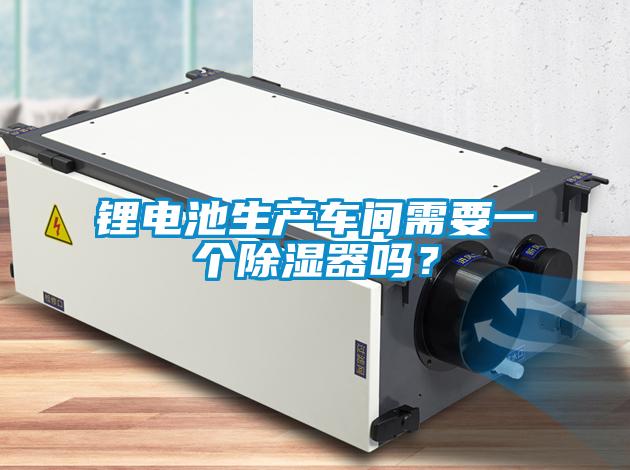 鋰電池生產車間需要一個除濕器嗎？
