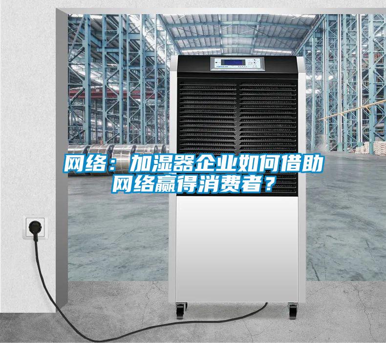 網(wǎng)絡(luò)：加濕器企業(yè)如何借助網(wǎng)絡(luò)贏得消費者？