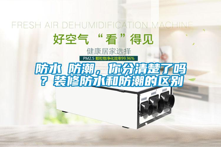 防水≠防潮，你分清楚了嗎？裝修防水和防潮的區別