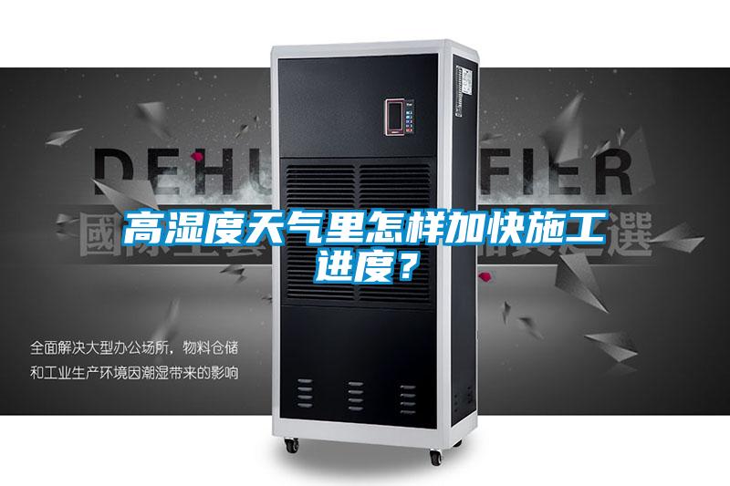 高濕度天氣里怎樣加快施工進(jìn)度?