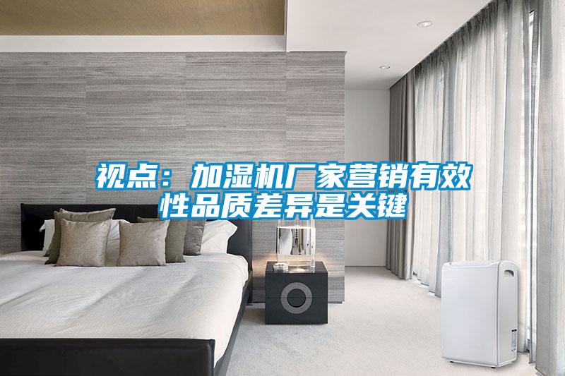 視點：加濕機(jī)廠家營銷有效性品質(zhì)差異是關(guān)鍵