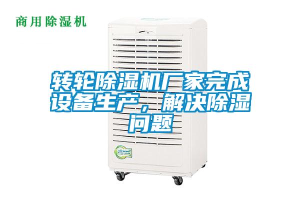 轉(zhuǎn)輪除濕機(jī)廠家完成設(shè)備生產(chǎn)，解決除濕問題