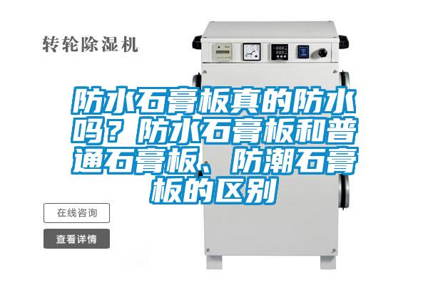 防水石膏板真的防水嗎？防水石膏板和普通石膏板、防潮石膏板的區別