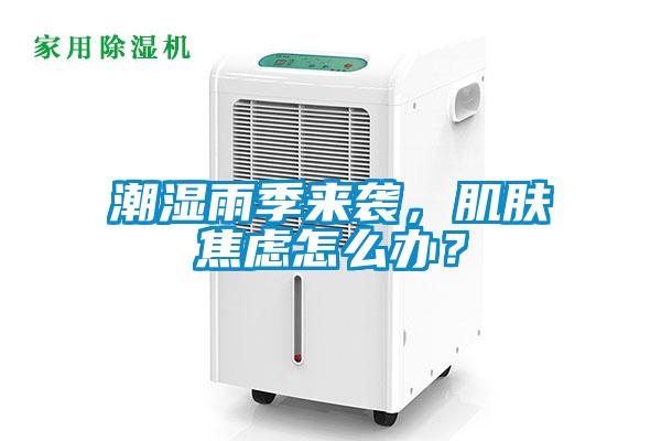 潮濕雨季來襲，肌膚焦慮怎么辦？