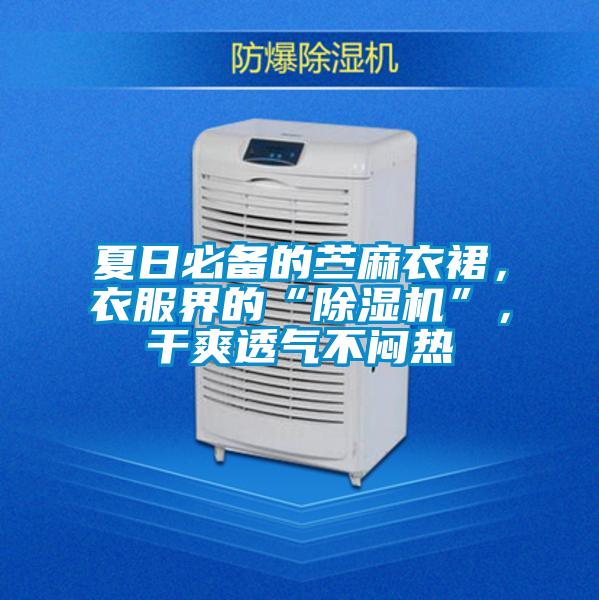 夏日必備的苧麻衣裙，衣服界的“除濕機”，干爽透氣不悶熱