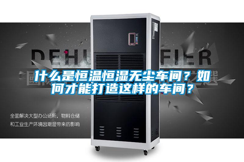 什么是恒溫恒濕無塵車間?如何才能打造這樣的車間?