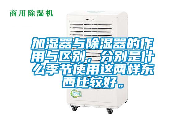 加濕器與除濕器的作用與區(qū)別,分別是什么季節(jié)使用這兩樣?xùn)|西比較好。