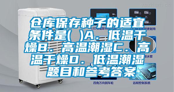 倉(cāng)庫(kù)保存種子的適宜條件是( )A.低溫干燥B.高溫潮濕C.高溫干燥D.低溫潮濕 題目和參考答案