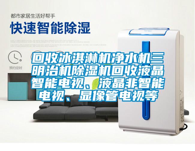回收冰淇淋機(jī)凈水機(jī)三明治機(jī)除濕機(jī)回收液晶智能電視、液晶非智能電視、顯像管電視等