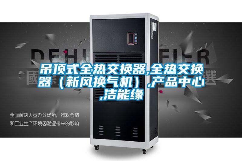 吊頂式全熱交換器,全熱交換器(新風換氣機),產(chǎn)品中心,潔能緣