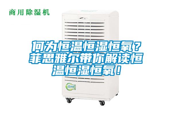 何為恒溫恒濕恒氧？菲思雅爾帶你解讀恒溫恒濕恒氧！