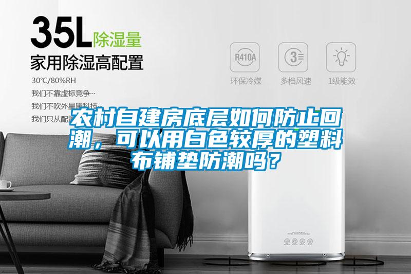 農村自建房底層如何防止回潮，可以用白色較厚的塑料布鋪墊防潮嗎？
