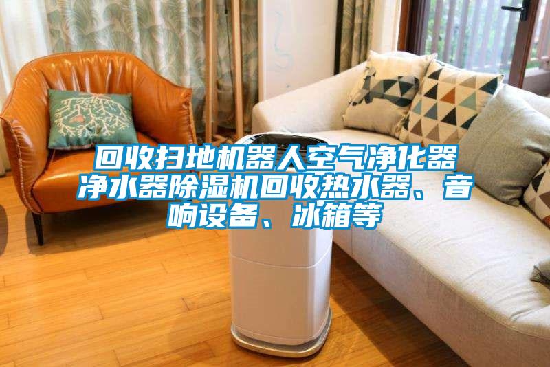 回收掃地機(jī)器人空氣凈化器凈水器除濕機(jī)回收熱水器、音響設(shè)備、冰箱等