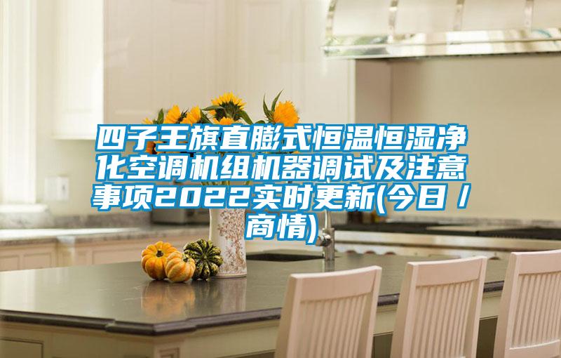 四子王旗直膨式恒溫恒濕凈化空調(diào)機組機器調(diào)試及注意事項2022實時更新(今日/商情)