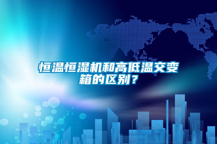 恒溫恒濕機和高低溫交變箱的區(qū)別?