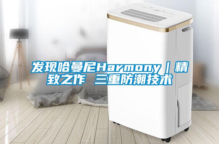 發(fā)現(xiàn)哈曼尼Harmony|精致之作 三重防潮技術(shù)