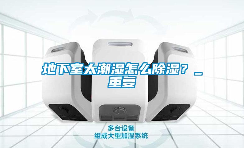 地下室太潮濕怎么除濕?_重復(fù)