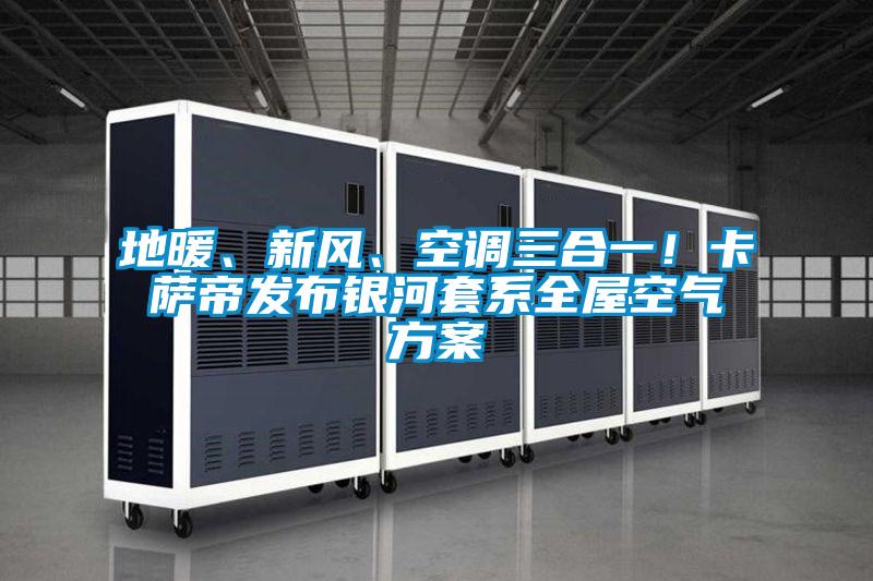 地暖、新風、空調三合一！卡薩帝發布銀河套系全屋空氣方案