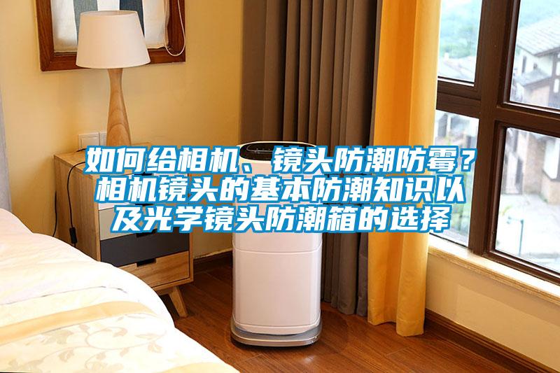如何給相機、鏡頭防潮防霉?相機鏡頭的基本防潮知識以及光學鏡頭防潮箱的選擇