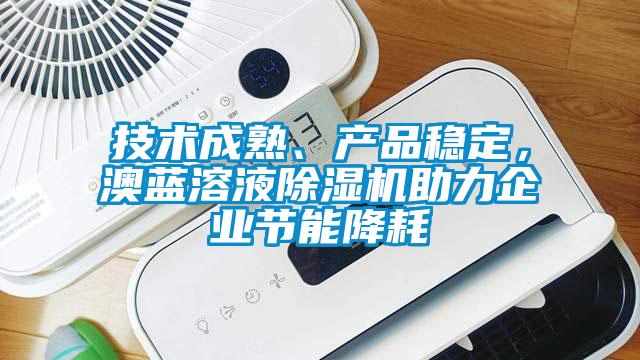 技術(shù)成熟、產(chǎn)品穩(wěn)定，澳藍溶液除濕機助力企業(yè)節(jié)能降耗