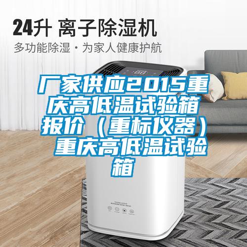 廠家供應(yīng)2015重慶高低溫試驗箱報價(重標(biāo)儀器) 重慶高低溫試驗箱