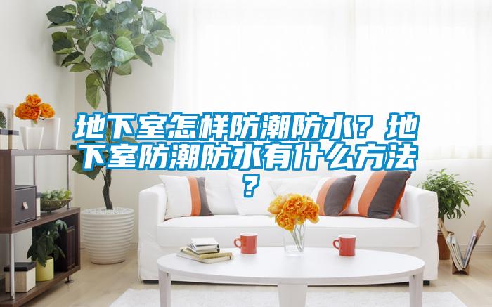 地下室怎樣防潮防水？地下室防潮防水有什么方法？