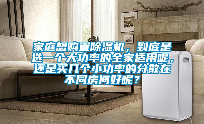 家庭想購置除濕機,到底是選一個大功率的全家適用呢,還是買幾個小功率的分散在不同房間好呢?