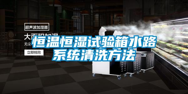 恒溫恒濕試驗(yàn)箱水路系統(tǒng)清洗方法