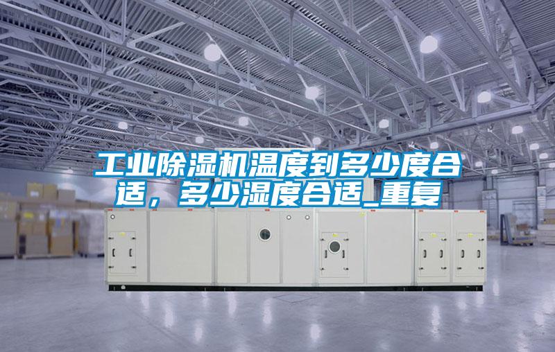 工業除濕機溫度到多少度合適，多少濕度合適_重復